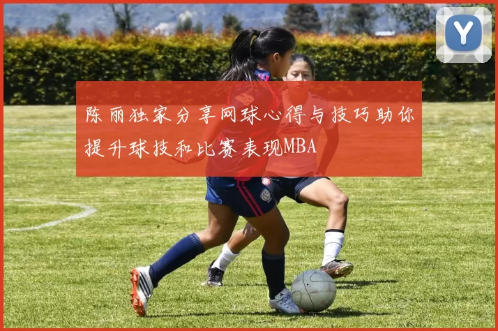 陈丽独家分享网球心得与技巧助你提升球技和比赛表现MBA