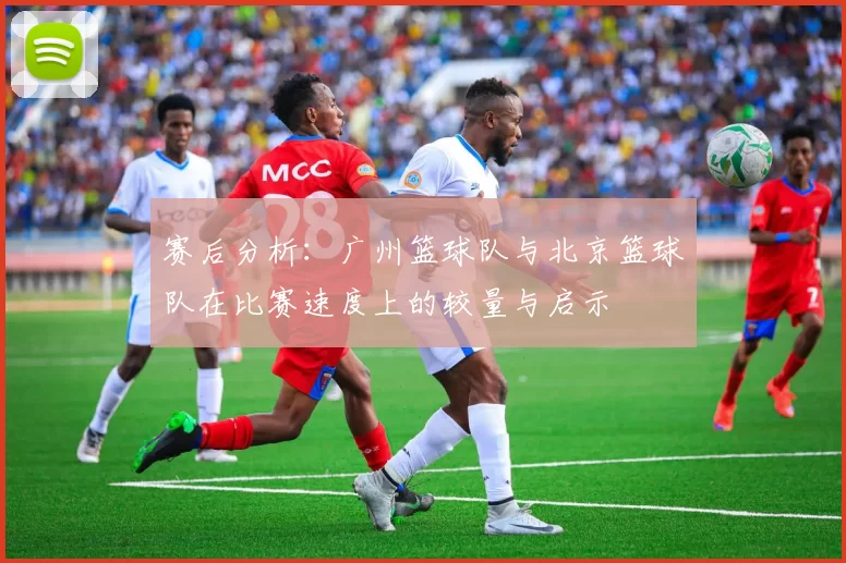 赛后分析：广州篮球队与北京篮球队在比赛速度上的较量与启示
