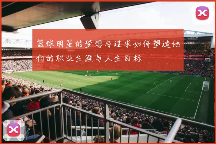 篮球明星的梦想与追求如何塑造他们的职业生涯与人生目标
