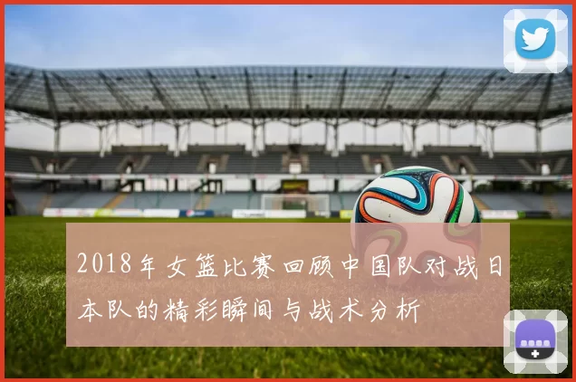 2018年女篮比赛回顾中国队对战日本队的精彩瞬间与战术分析