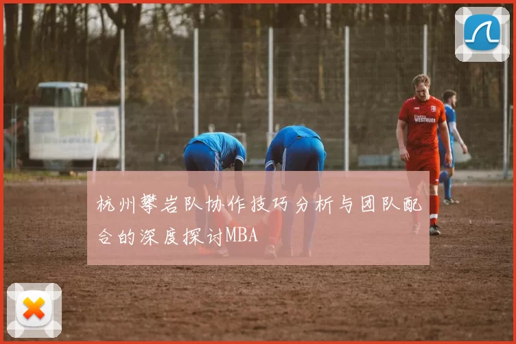 杭州攀岩队协作技巧分析与团队配合的深度探讨MBA