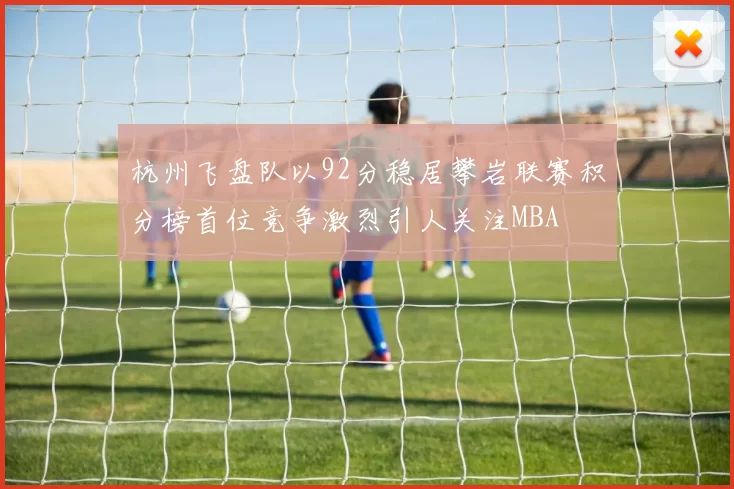 杭州飞盘队以92分稳居攀岩联赛积分榜首位竞争激烈引人关注MBA