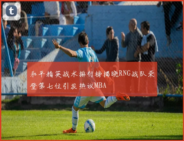 和平精英战术排行榜揭晓RNG战队荣登第七位引发热议MBA