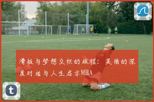 滑板与梦想交织的旅程：吴丽的深度对话与人生启示MBA