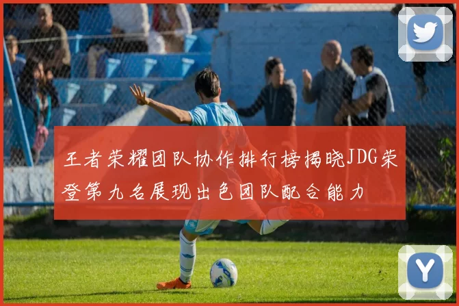 王者荣耀团队协作排行榜揭晓JDG荣登第九名展现出色团队配合能力