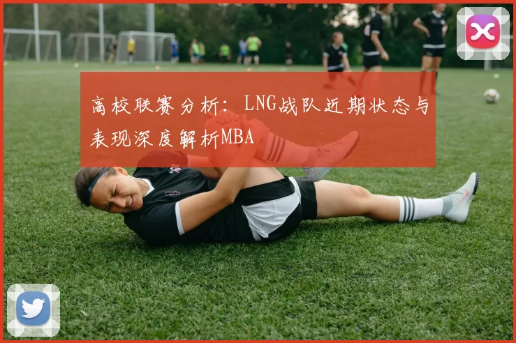 高校联赛分析：LNG战队近期状态与表现深度解析MBA