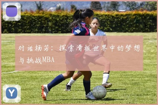 对话杨芳：探索滑板世界中的梦想与挑战MBA