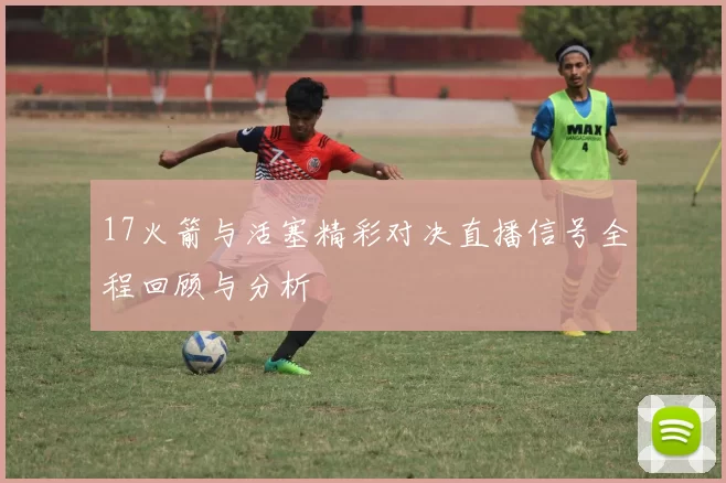 17火箭与活塞精彩对决直播信号全程回顾与分析