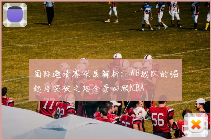 国际邀请赛深度解析：WE战队的崛起与突破之路全景回顾MBA
