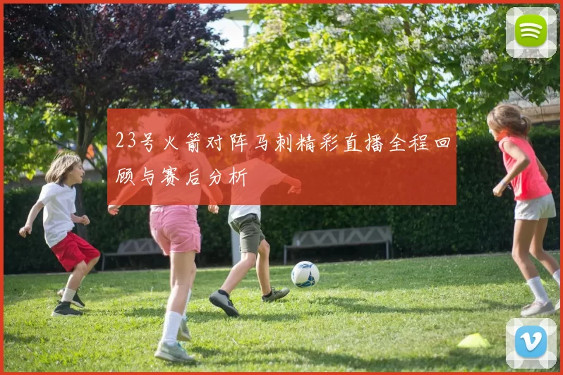 23号火箭对阵马刺精彩直播全程回顾与赛后分析