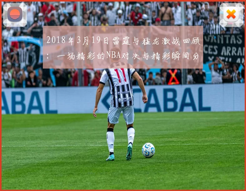 2018年3月19日雷霆与猛龙激战回顾：一场精彩的NBA对决与精彩瞬间分析