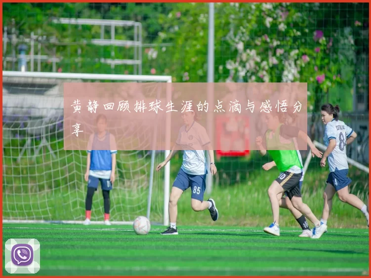 黄静回顾排球生涯的点滴与感悟分享