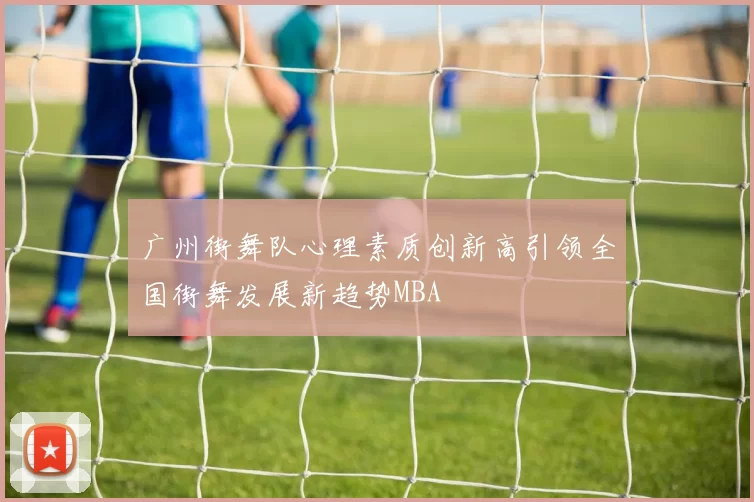 广州街舞队心理素质创新高引领全国街舞发展新趋势MBA