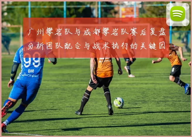 广州攀岩队与成都攀岩队赛后复盘分析团队配合与战术执行的关键因素MBA