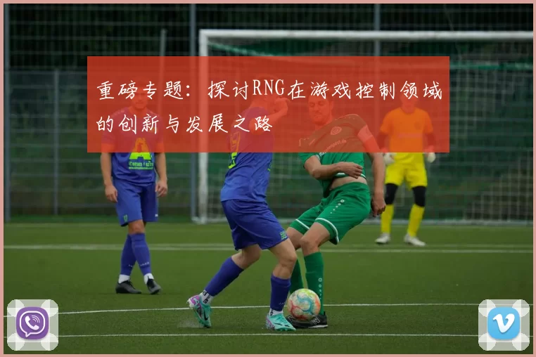 重磅专题：探讨RNG在游戏控制领域的创新与发展之路